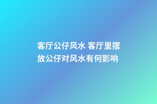 客厅公仔风水 客厅里摆放公仔对风水有何影响